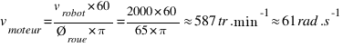 v_{moteur} = v_{robot} * 60 / Ø_{roue} * pi = 2000 * 60 / 65 * pi approx 587 tr.min^-1 approx 61 rad.s^-1